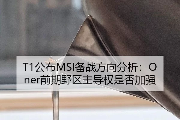 T1公布MSI备战方向分析：Oner前期野区主导权是否加强